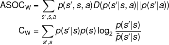 \fn_phv \mathrm{ASOC}_\mathrm{W} = \sum_{s',s,a} p(s',s,a) D(p(s'|s,a)||p(s'|a)) \\ \hspace*{1.5cm}\mathrm{C}_\mathrm{W} = \sum_{s',s} p(s'|s)p(s) \log_2 \frac{p(s'|s)}{\tilde{p}(s'|s)}